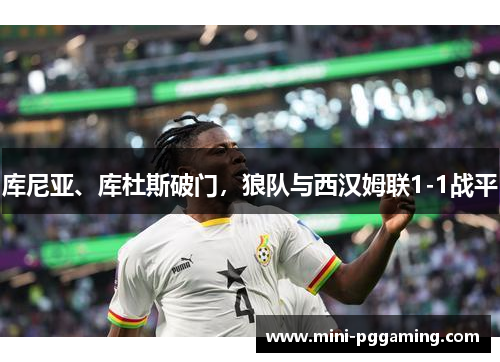 库尼亚、库杜斯破门,狼队与西汉姆联1-1战平 库尼亚、库杜斯破门,狼队与西汉姆联1-1战平